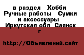  в раздел : Хобби. Ручные работы » Сумки и аксессуары . Иркутская обл.,Саянск г.